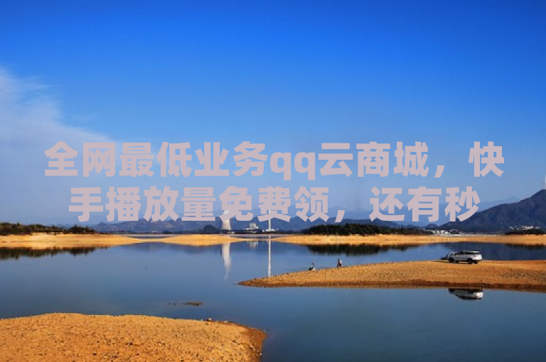 全网最低业务qq云商城，快手播放量免费领，还有秒赞平台。