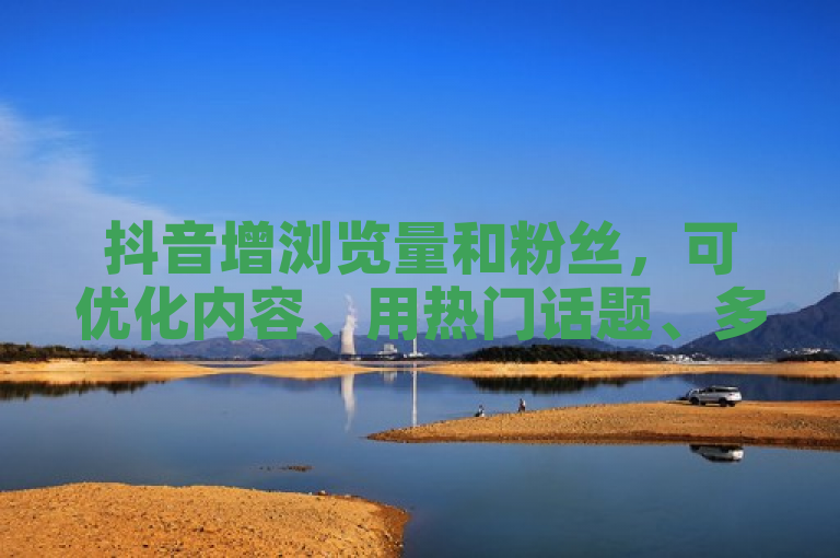 抖音增浏览量和粉丝，可优化内容、用热门话题、多互动。