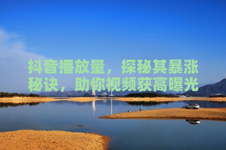抖音播放量，探秘其暴涨秘诀，助你视频获高曝光。