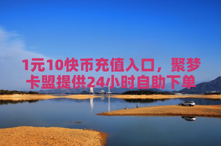 1元10快币充值入口，聚梦卡盟提供24小时自助下单服务。