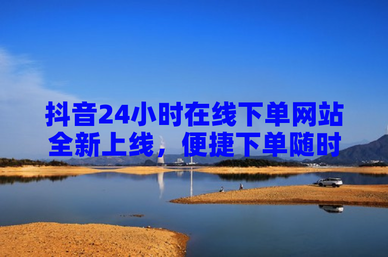 抖音24小时在线下单网站全新上线，便捷下单随时享。