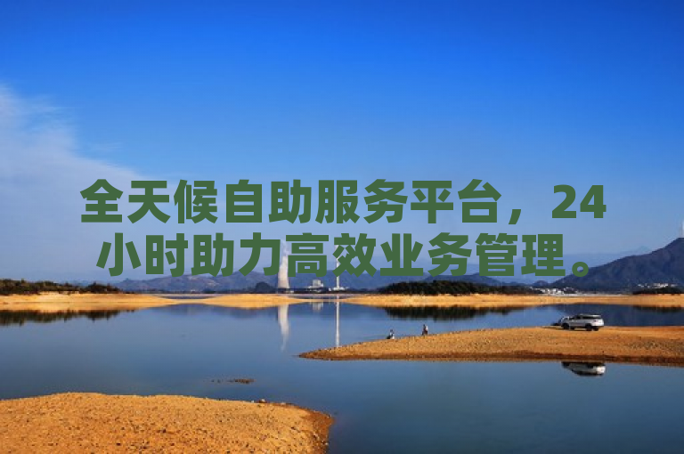 全天候自助服务平台，24小时助力高效业务管理。