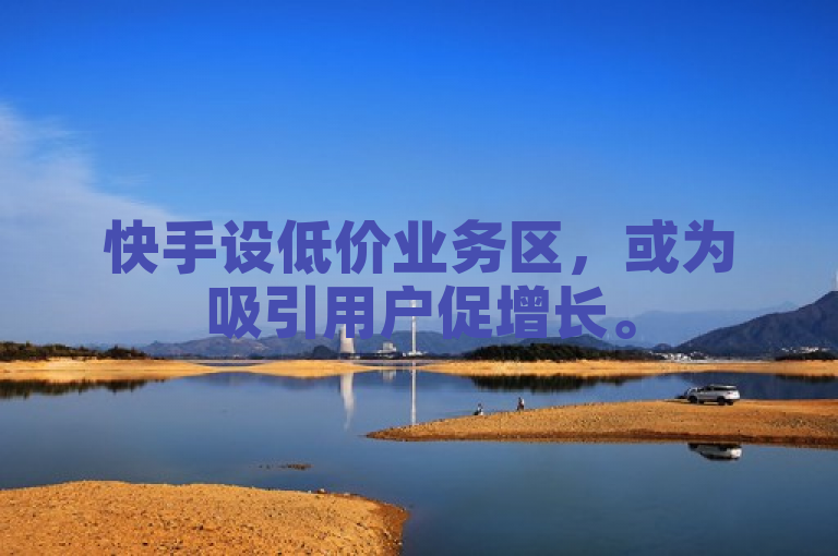 快手设低价业务区，或为吸引用户促增长。