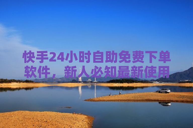 快手24小时自助免费下单软件，新人必知最新使用攻略！