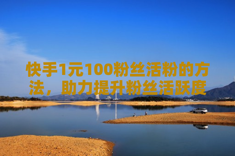 快手1元100粉丝活粉的方法，助力提升粉丝活跃度。