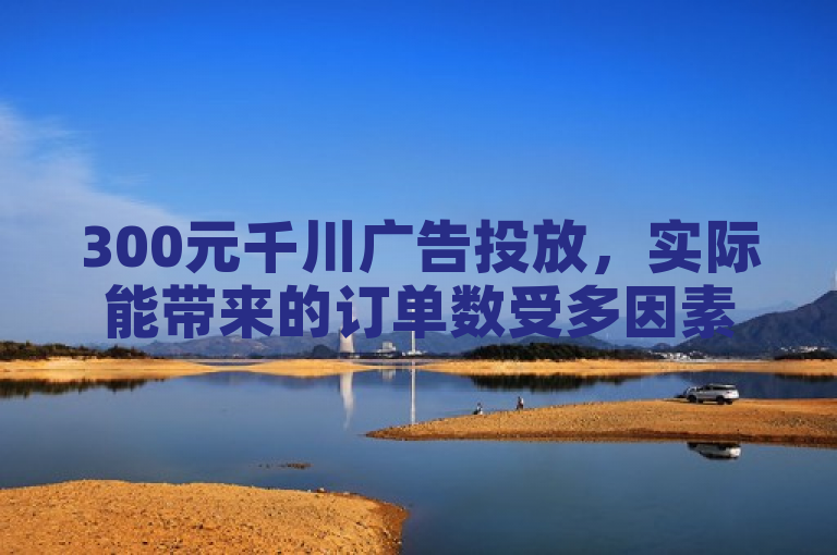 300元千川广告投放，实际能带来的订单数受多因素综合影响。