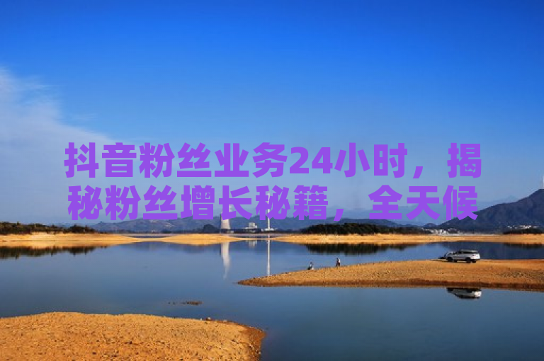 抖音粉丝业务24小时，揭秘粉丝增长秘籍，全天候解析助你快速涨粉！