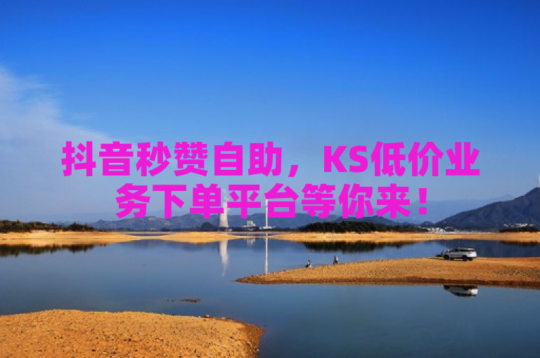 抖音秒赞自助，KS低价业务下单平台等你来！