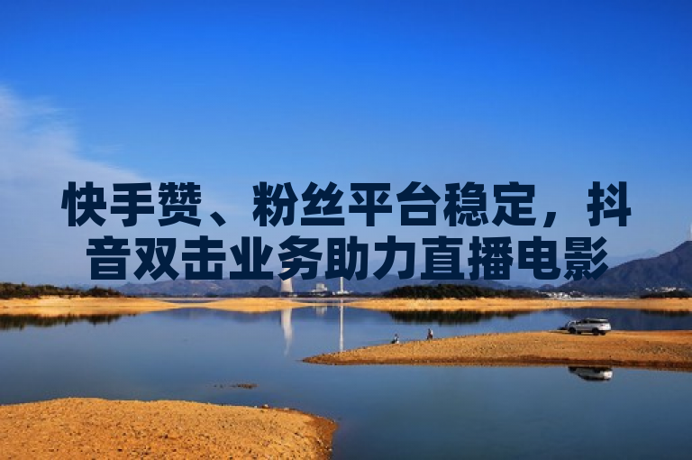 快手赞、粉丝平台稳定，抖音双击业务助力直播电影热度。