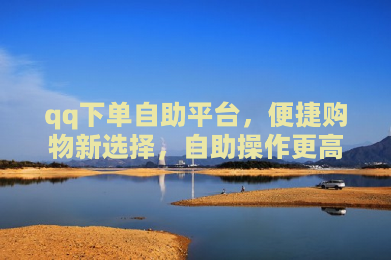 qq下单自助平台，便捷购物新选择，自助操作更高效。