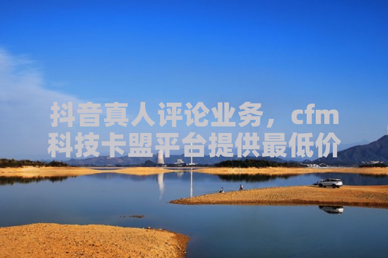 抖音真人评论业务，cfm科技卡盟平台提供最低价ks业务自助下单。