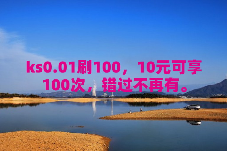 ks0.01刷100，10元可享100次，错过不再有。