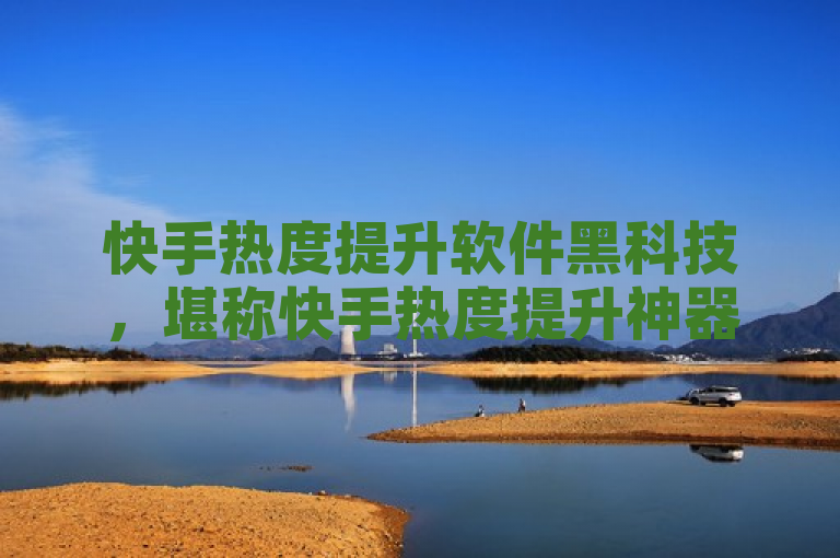 快手热度提升软件黑科技，堪称快手热度提升神器。