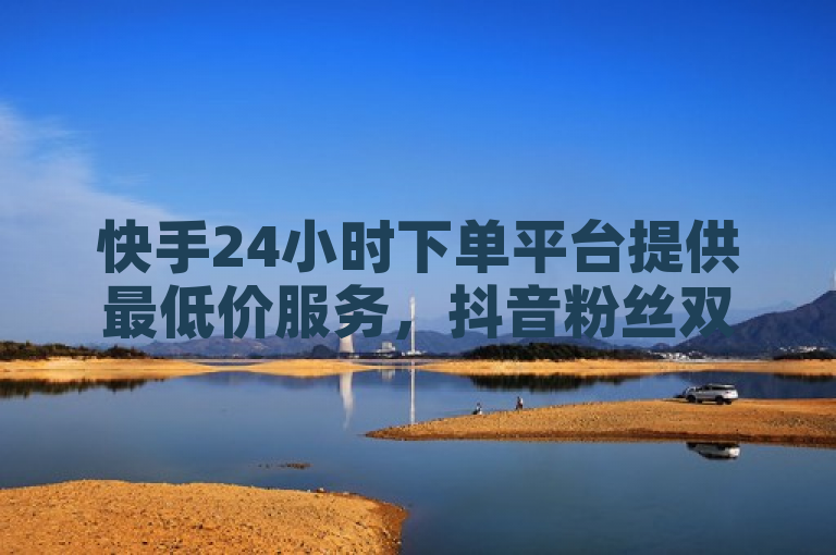 快手24小时下单平台提供最低价服务，抖音粉丝双击播放可0.01元参与大地马山房产活动。