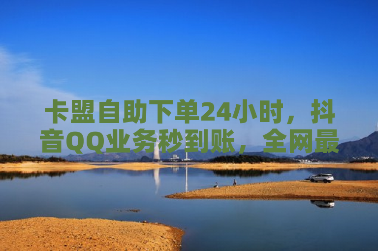 卡盟自助下单24小时，抖音QQ业务秒到账，全网最低价。