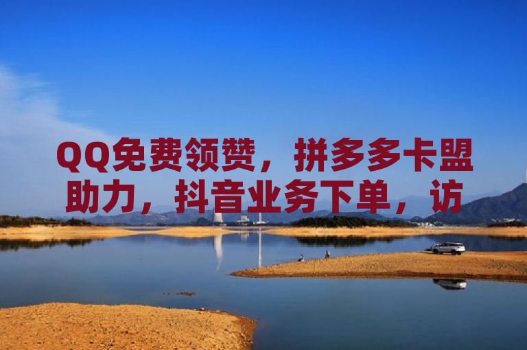 QQ免费领赞，拼多多卡盟助力，抖音业务下单，访客量轻松增。