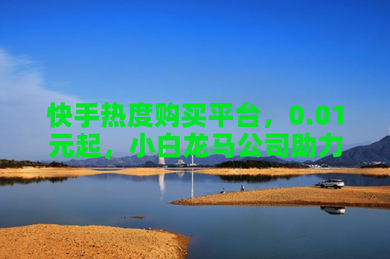 快手热度购买平台，0.01元起，小白龙马公司助力账号火起来。