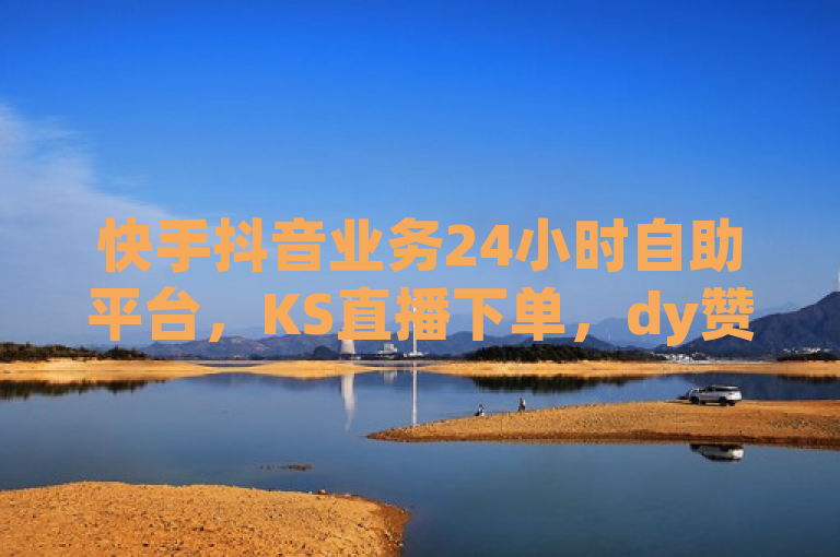 快手抖音业务24小时自助平台，KS直播下单，dy赞轻松获。