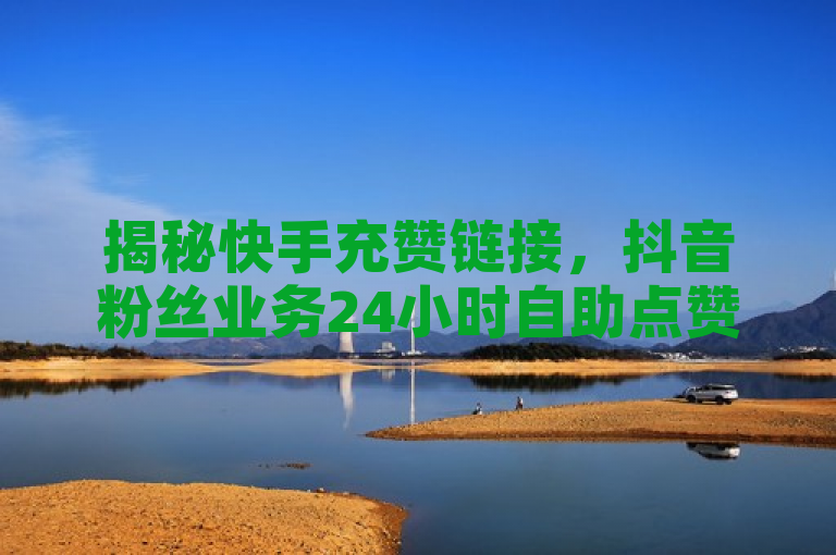 揭秘快手充赞链接，抖音粉丝业务24小时自助点赞评论平台。