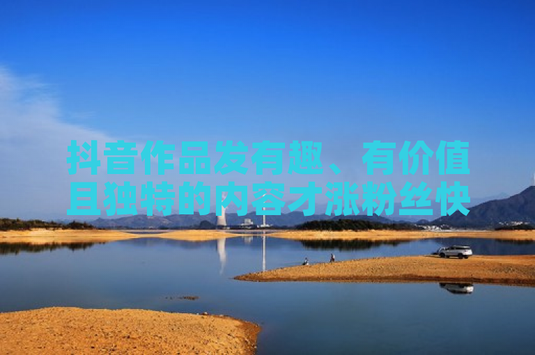 抖音作品发有趣、有价值且独特的内容才涨粉丝快。