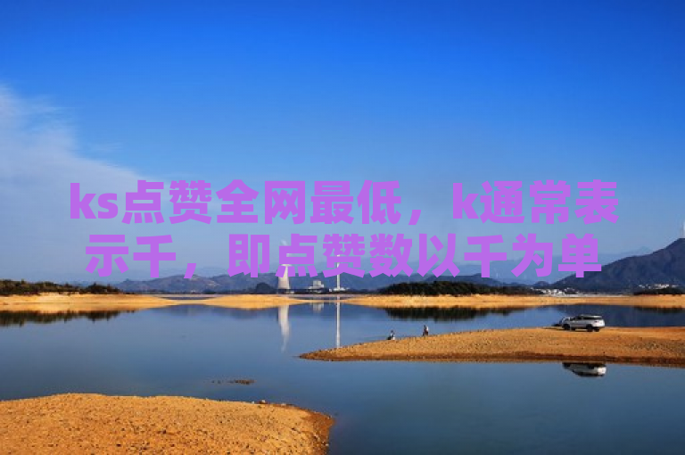 ks点赞全网最低，k通常表示千，即点赞数以千为单位计量。