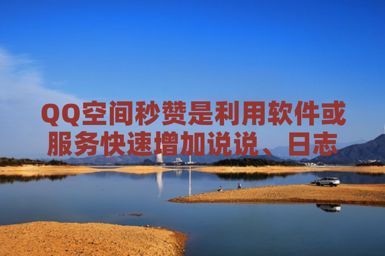 QQ空间秒赞是利用软件或服务快速增加说说、日志等的点赞数。