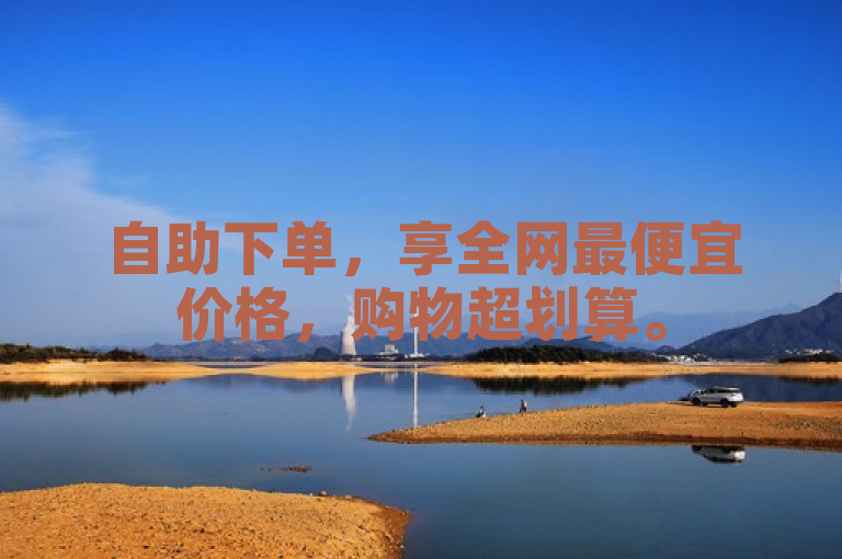 自助下单，享全网最便宜价格，购物超划算。