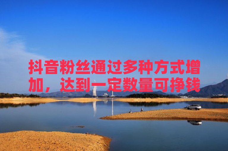 抖音粉丝通过多种方式增加，达到一定数量可挣钱，还有免费获赞下单平台。