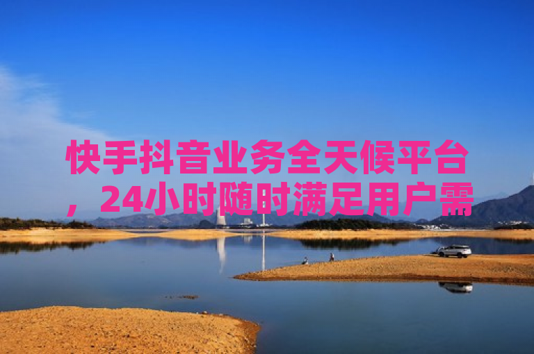 快手抖音业务全天候平台，24小时随时满足用户需求。