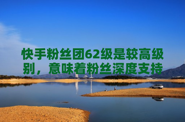 快手粉丝团62级是较高级别，意味着粉丝深度支持与高互动。
