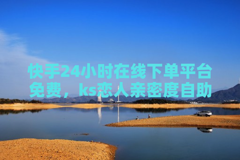 快手24小时在线下单平台免费，ks恋人亲密度自助下单。