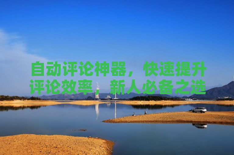 自动评论神器，快速提升评论效率，新人必备之选！