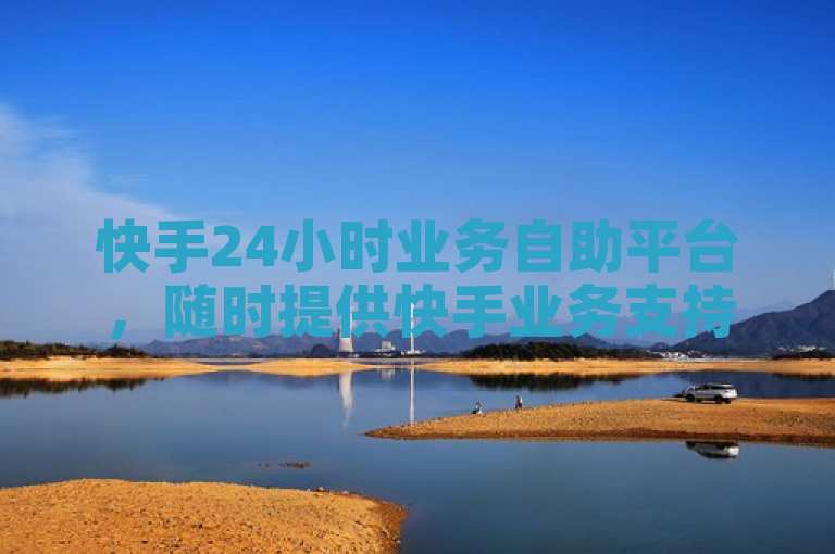 快手24小时业务自助平台，随时提供快手业务支持服务！