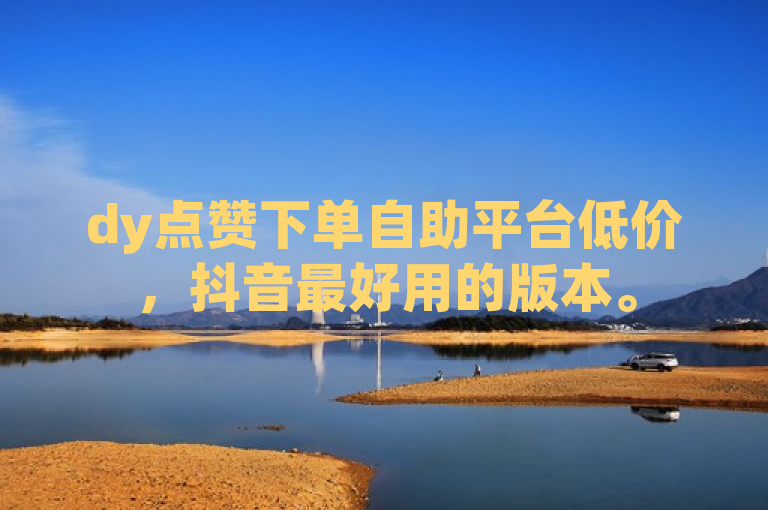 dy点赞下单自助平台低价，抖音最好用的版本。