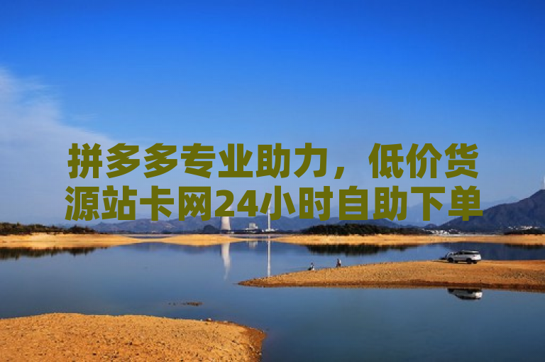 拼多多专业助力，低价货源站卡网24小时自助下单。