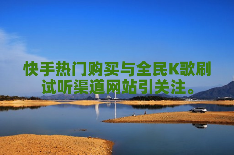 快手热门购买与全民K歌刷试听渠道网站引关注。