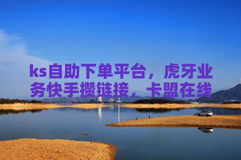 ks自助下单平台，虎牙业务快手攒链接，卡盟在线服务。