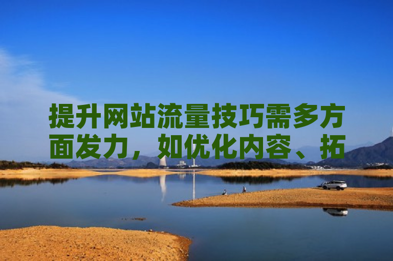 提升网站流量技巧需多方面发力，如优化内容、拓展渠道等。