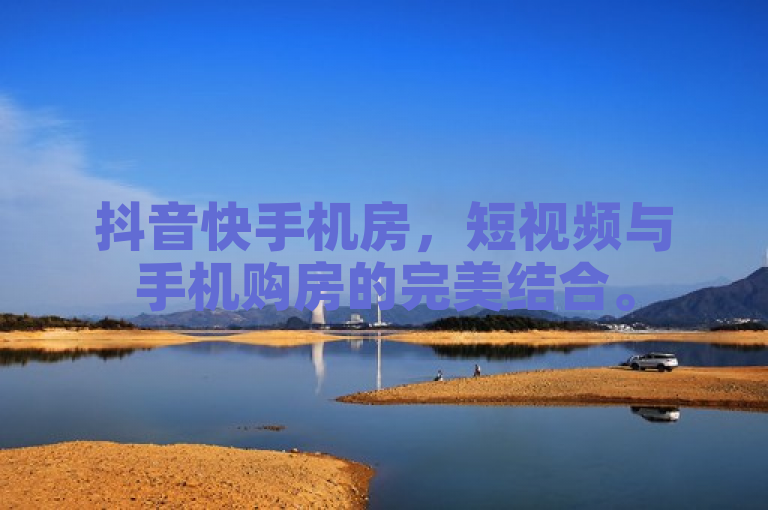 抖音快手机房，短视频与手机购房的完美结合。