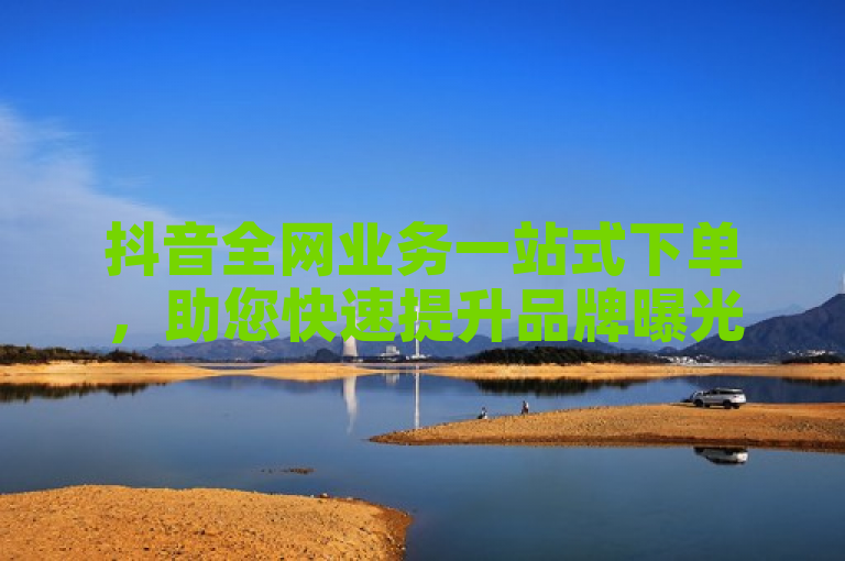 抖音全网业务一站式下单，助您快速提升品牌曝光价值。