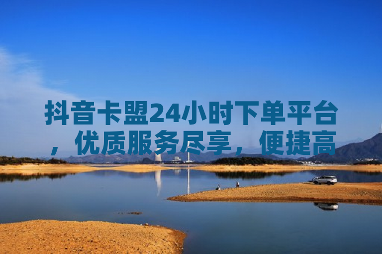 抖音卡盟24小时下单平台，优质服务尽享，便捷高效。