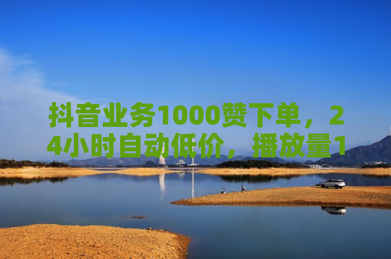 抖音业务1000赞下单，24小时自动低价，播放量1000，球球自助。