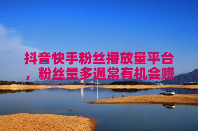 抖音快手粉丝播放量平台，粉丝量多通常有机会赚钱。
