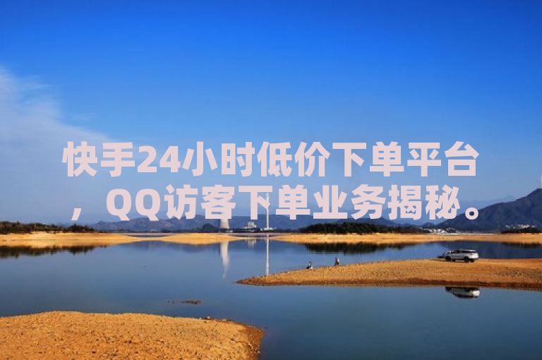 快手24小时低价下单平台，QQ访客下单业务揭秘。