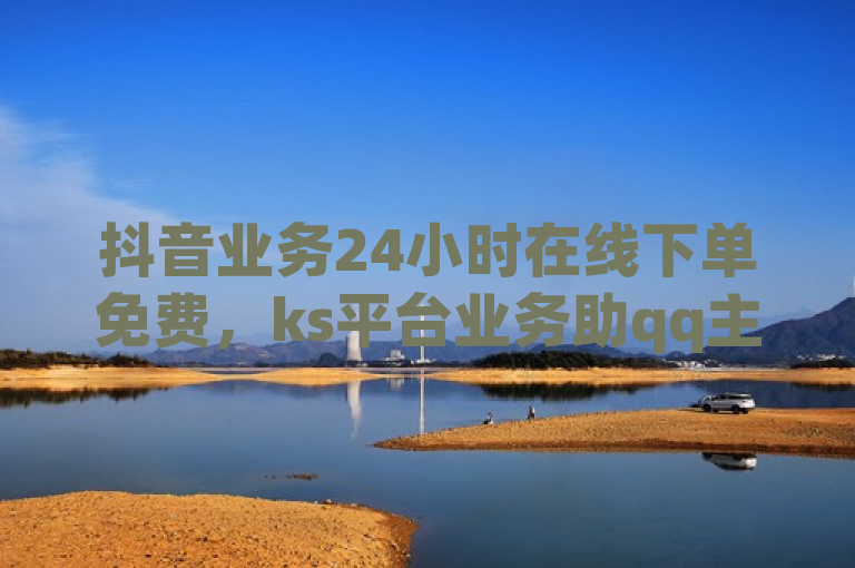 抖音业务24小时在线下单免费，ks平台业务助qq主页赞飙升。
