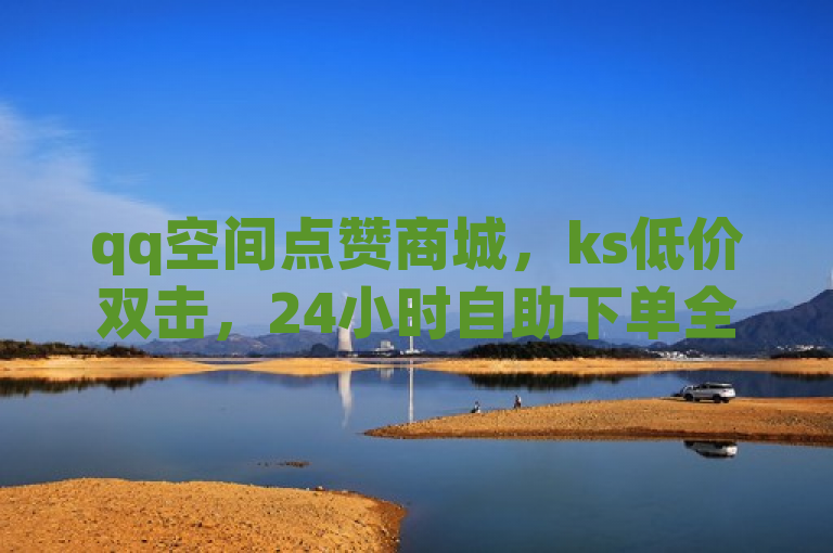 qq空间点赞商城，ks低价双击，24小时自助下单全网最低价评论平台。