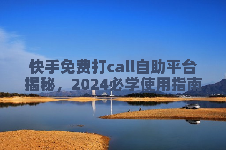 快手免费打call自助平台揭秘，2024必学使用指南！