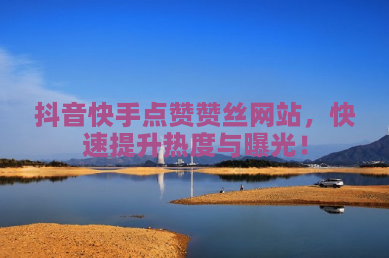 抖音快手点赞赞丝网站，快速提升热度与曝光！