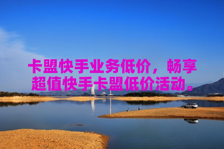 卡盟快手业务低价，畅享超值快手卡盟低价活动。