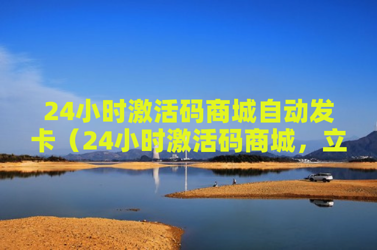 24小时激活码商城自动发卡（24小时激活码商城，立即获取各类自动发卡）
